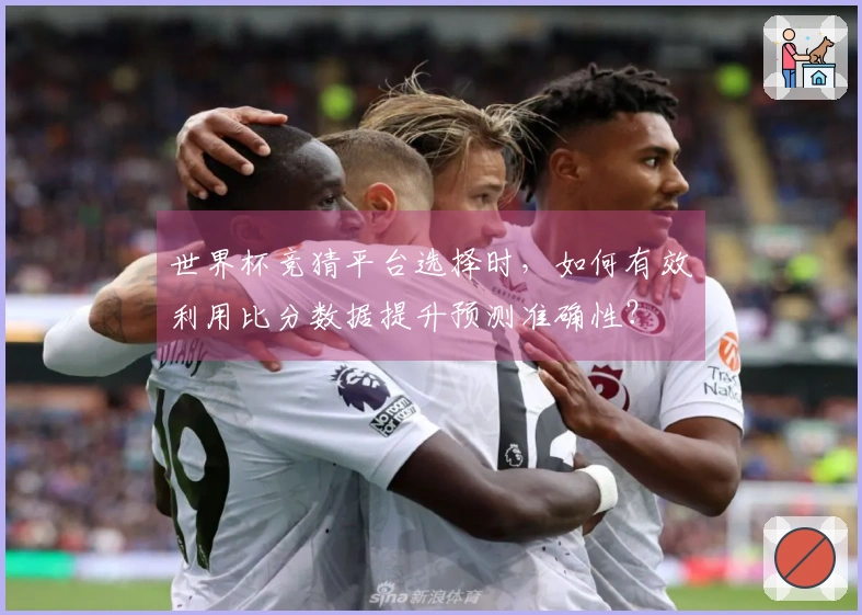 世界杯竞猜平台选择时，如何有效利用比分数据提升预测准确性？