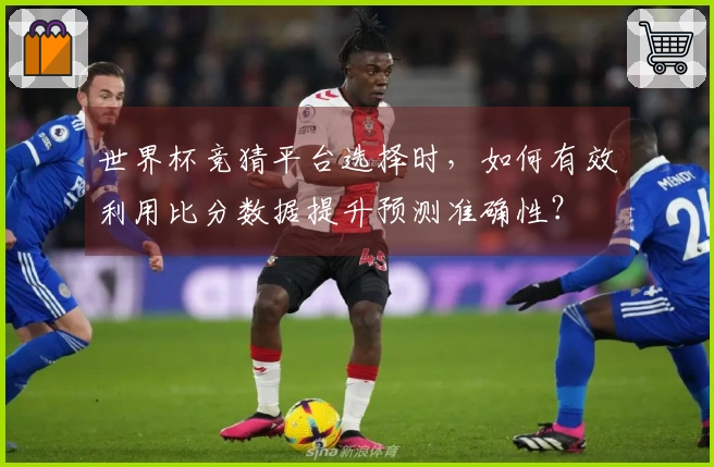 世界杯竞猜平台选择时，如何有效利用比分数据提升预测准确性？