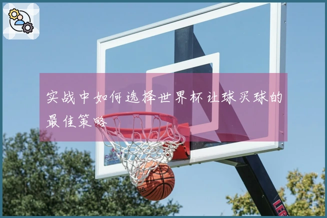 实战中如何选择世界杯让球买球的最佳策略