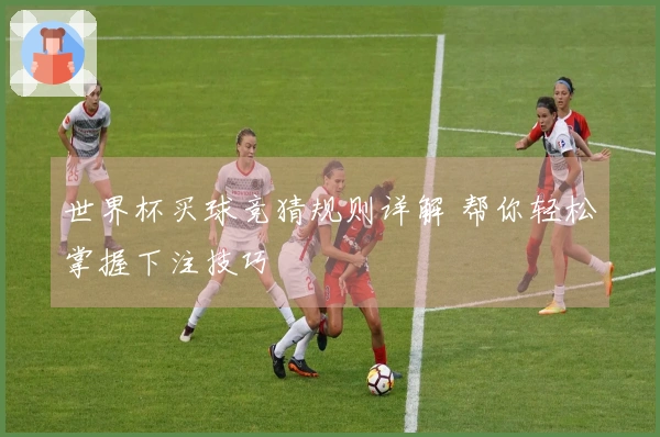 世界杯买球竞猜规则详解 帮你轻松掌握下注技巧