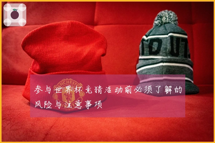 参与世界杯竞猜活动前必须了解的风险与注意事项