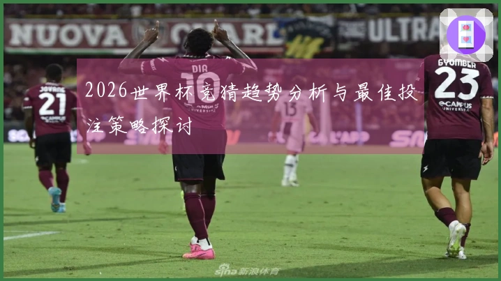 2026世界杯竞猜趋势分析与最佳投注策略探讨