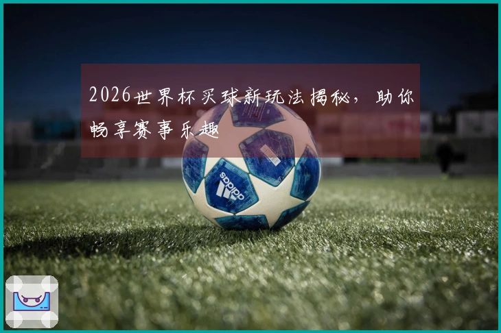 2026世界杯买球新玩法揭秘，助你畅享赛事乐趣