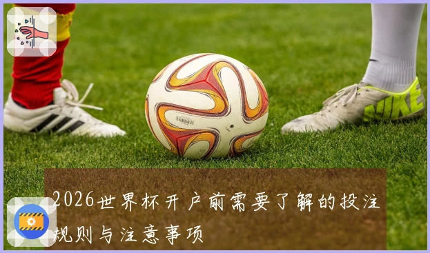 2026世界杯开户前需要了解的投注规则与注意事项