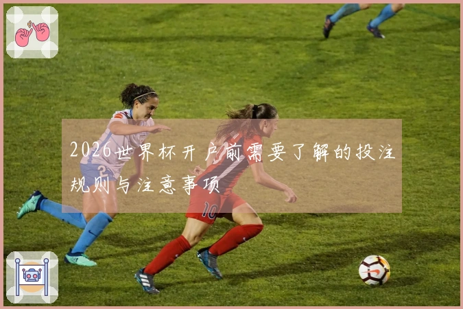 2026世界杯开户前需要了解的投注规则与注意事项