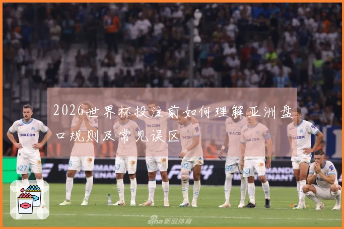2026世界杯投注前如何理解亚洲盘口规则及常见误区